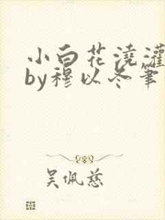 小白花浇灌日常by穆以冬笔趣阁