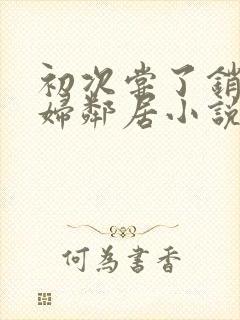 初次尝了销魂少妇邻居小说