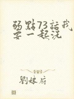 弱点73话我也要一起洗