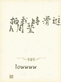 拍戏时滑进去了h周莹