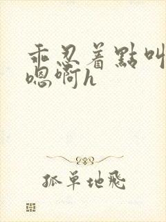 乖忍着点叫出来嗯啊h