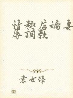 情趣店娇妻被屈辱调教