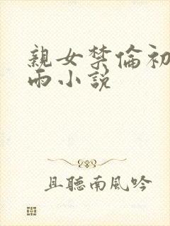 亲女禁伦初尝云雨小说