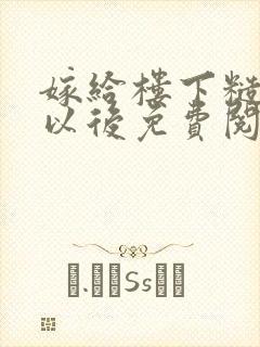 嫁给楼下糙汉后以后免费阅读书香