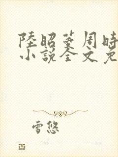 陆昭菱周时阅的小说全文免费阅读