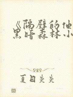《隔壁的他by黑暗森林小说笔趣》