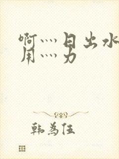 啊灬日出水了灬用灬力