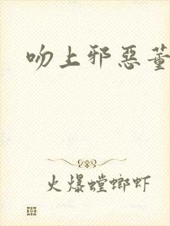 吻上邪恶董事长