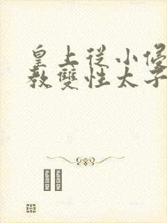 皇上从小侵犯调教双性太子小说