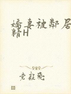 娇妻被邻居灌满精H