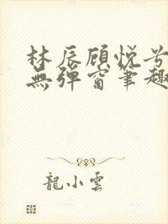 林辰顾悦兮正版无弹窗笔趣阁