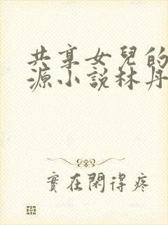 共享女儿的桃花源小说林丹丹