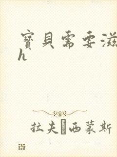 宝贝需要滋润了h