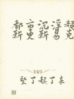 都市沉浮超前最新更新易克1