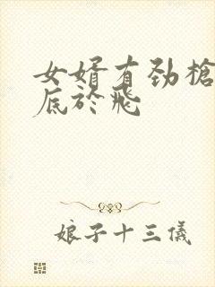 女婿有劲枪枪到底于飞