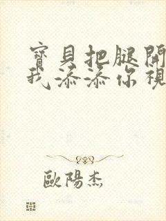 宝贝把腿开大让我添添你视频