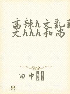 高辣h文乱乳h文hhh和尚