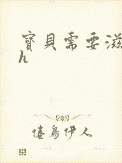 宝贝需要滋润了h