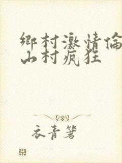 乡村激情伦小说山村疯狂
