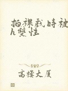 拍裸戏时被c了h双性