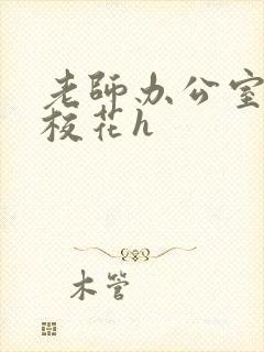 老师办公室狂肉校花h