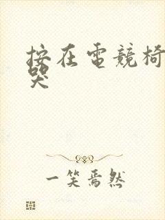 按在电竞椅上c哭