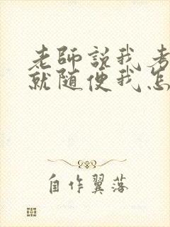 老师说我考好了就随便我怎样