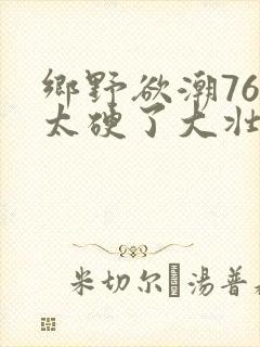 乡野欲潮76章太硬了大壮下载