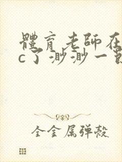 体育老师在单杠c了渺渺一节课