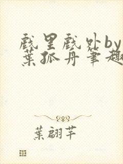 戏里戏外by一叶孤舟笔趣阁