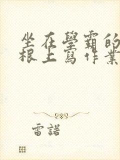 坐在学霸的大紫根上写作业