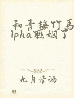 和青梅竹马的alpha联姻了 笔趣阁