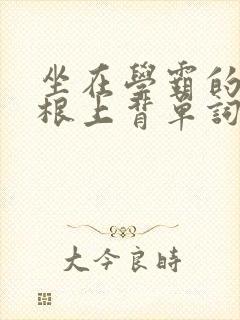 坐在学霸的大紫根上背单词