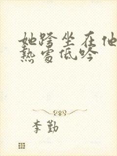 她跨坐在他的炽热处低吟