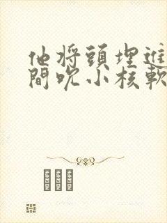 他将头埋进双腿间吮小核软件