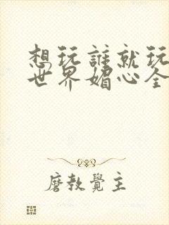 想玩谁就玩谁的世界媚心全文阅读