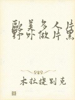 欧美多人片高潮野外做片黑人