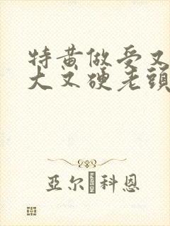 特黄做受又粗又大又硬老头