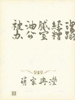 被油腻经理抱进办公室糟蹋h