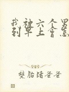 我被六个男人躁到早上会怎么样