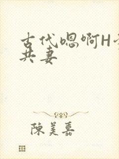 古代嗯啊H爹爹共妻