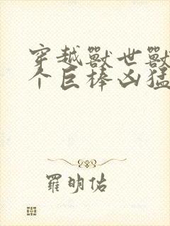 穿越兽世兽王个个巨棒凶猛