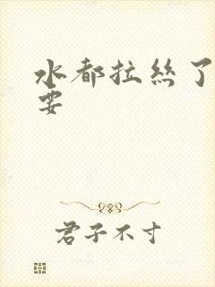 水都拉丝了还不要