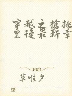 穿越之枪挑长孙皇后最新章节