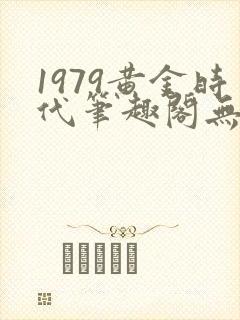 1979黄金时代笔趣阁无弹窗无错版