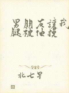 男朋友让我打开腿被他摸