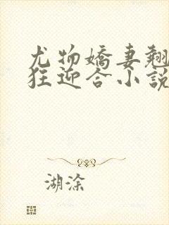 尤物娇妻翘臀疯狂迎合小说