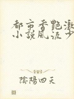 都市香艳激情肉小说风流少年小说