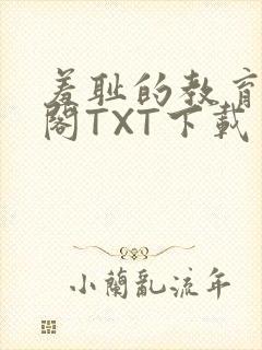 羞耻的教育笔趣阁TXT下载