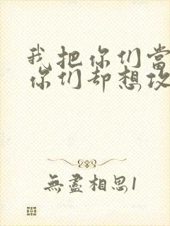 我把你们当敌人你们却想攻略我